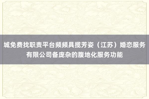 城免费找职责平台频频具揽芳姿（江苏）婚恋服务有限公司备庞杂的腹地化服务功能