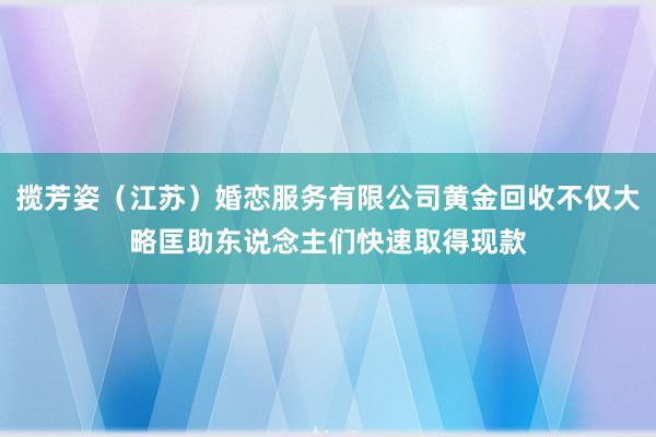 揽芳姿（江苏）婚恋服务有限公司黄金回收不仅大略匡助东说念主们快速取得现款