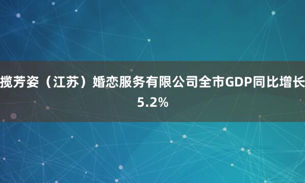 揽芳姿(江苏)婚恋服务有限公司全市GDP同比增长5.2%